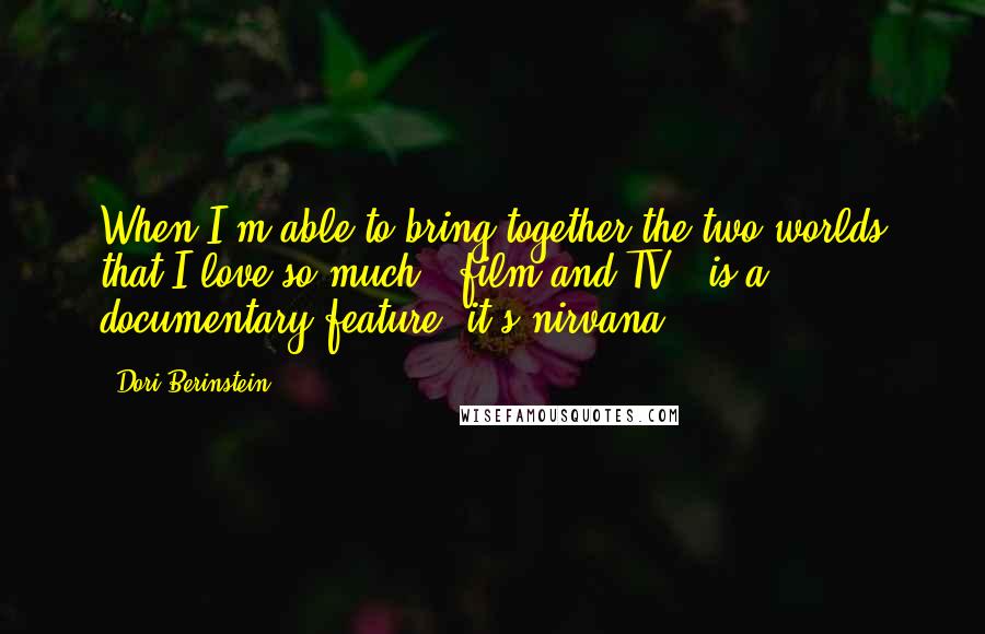 Dori Berinstein Quotes: When I'm able to bring together the two worlds that I love so much - film and TV - is a documentary feature, it's nirvana!