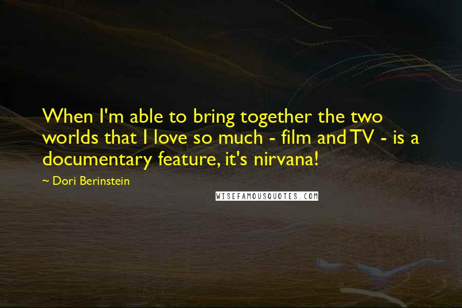 Dori Berinstein Quotes: When I'm able to bring together the two worlds that I love so much - film and TV - is a documentary feature, it's nirvana!