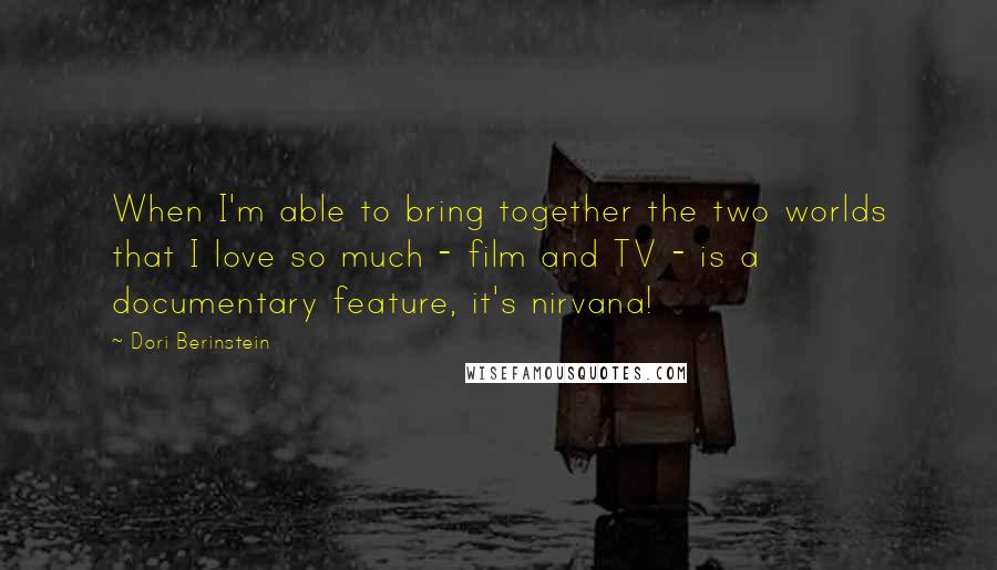 Dori Berinstein Quotes: When I'm able to bring together the two worlds that I love so much - film and TV - is a documentary feature, it's nirvana!