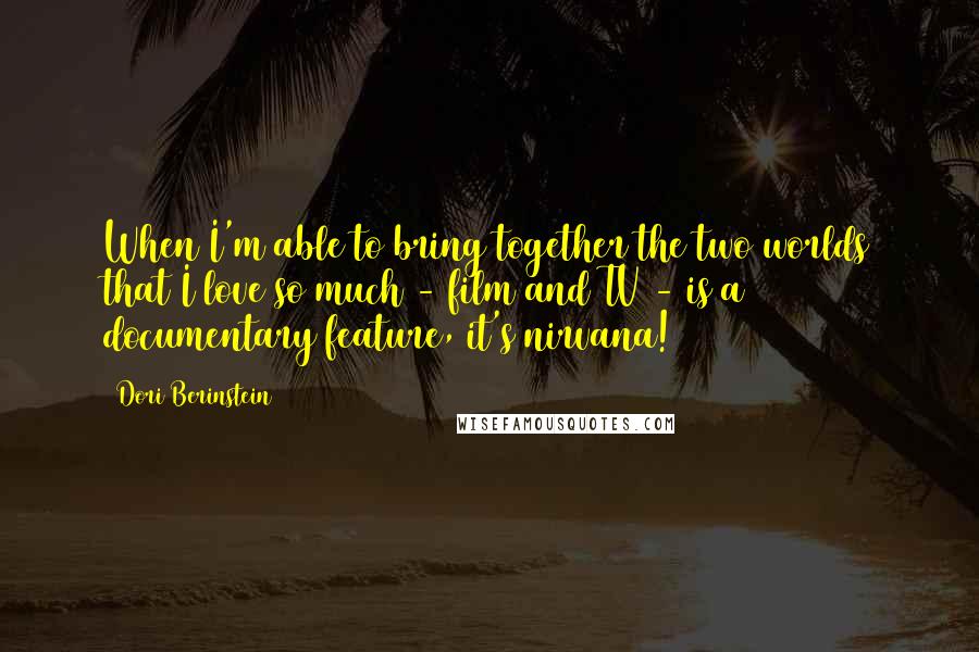 Dori Berinstein Quotes: When I'm able to bring together the two worlds that I love so much - film and TV - is a documentary feature, it's nirvana!