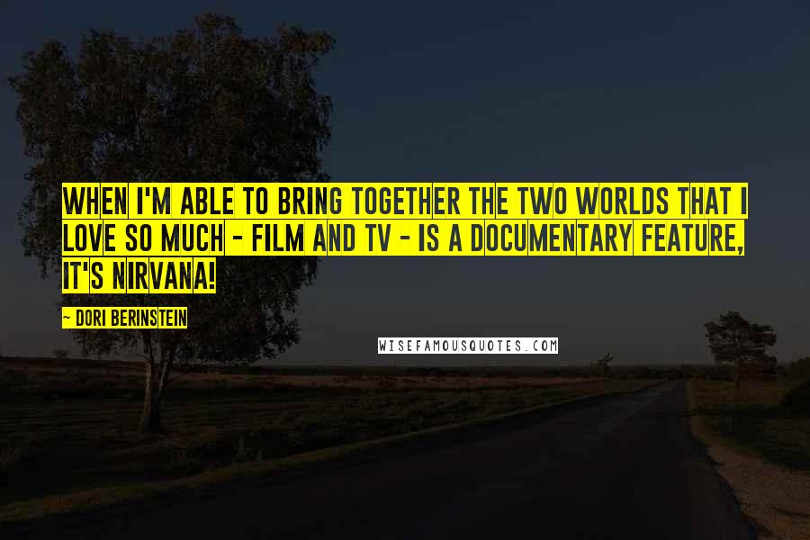 Dori Berinstein Quotes: When I'm able to bring together the two worlds that I love so much - film and TV - is a documentary feature, it's nirvana!
