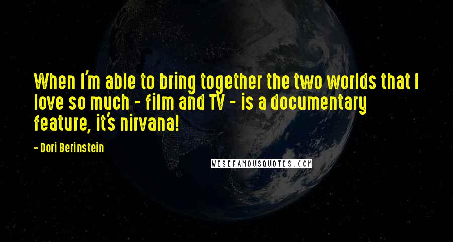 Dori Berinstein Quotes: When I'm able to bring together the two worlds that I love so much - film and TV - is a documentary feature, it's nirvana!