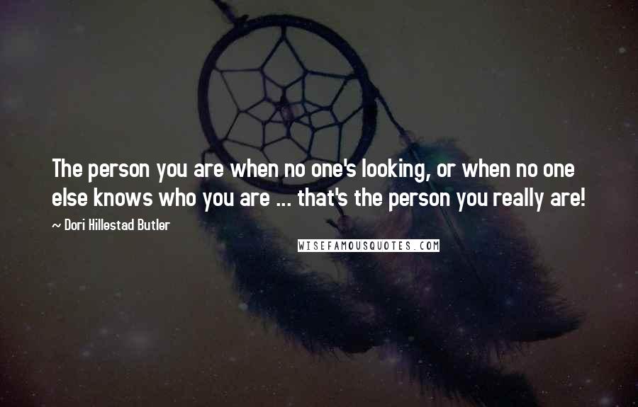 Dori Hillestad Butler Quotes: The person you are when no one's looking, or when no one else knows who you are ... that's the person you really are!