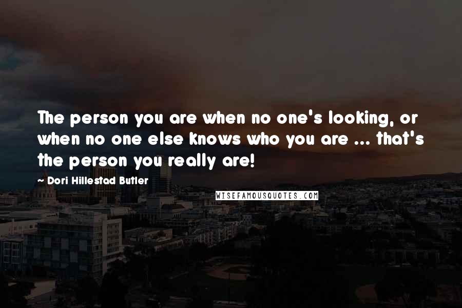 Dori Hillestad Butler Quotes: The person you are when no one's looking, or when no one else knows who you are ... that's the person you really are!