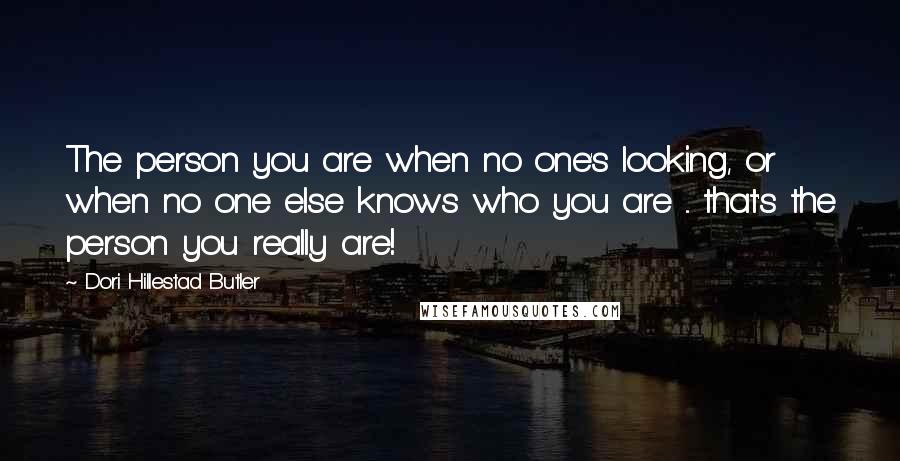 Dori Hillestad Butler Quotes: The person you are when no one's looking, or when no one else knows who you are ... that's the person you really are!