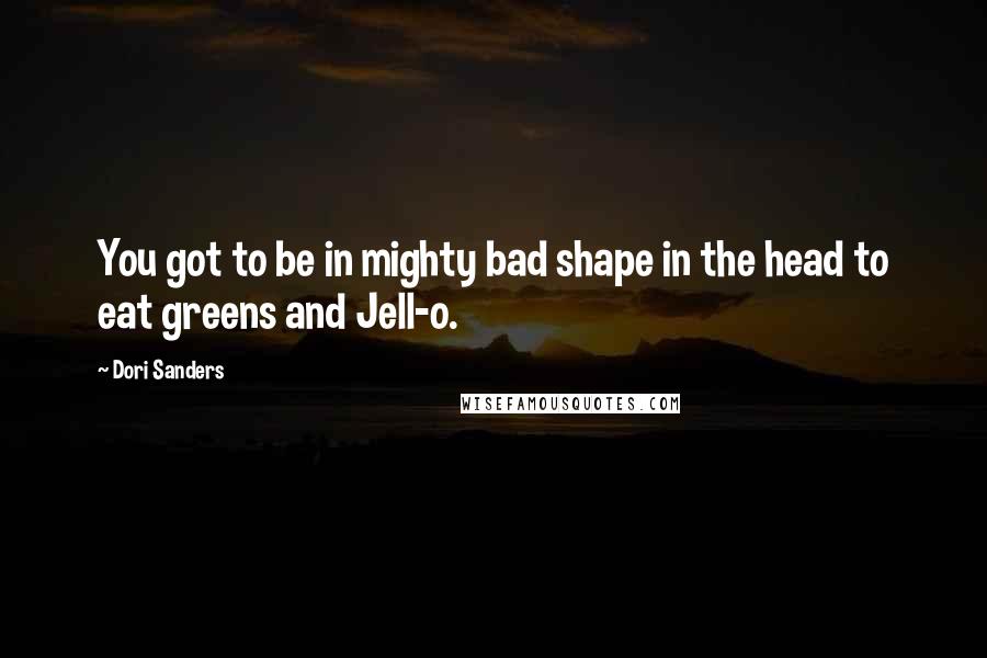 Dori Sanders Quotes: You got to be in mighty bad shape in the head to eat greens and Jell-o.