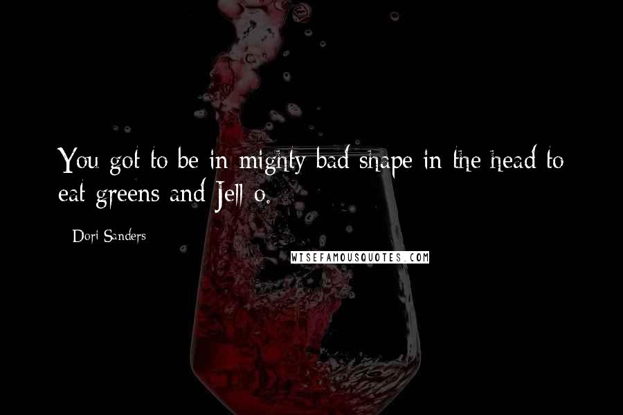 Dori Sanders Quotes: You got to be in mighty bad shape in the head to eat greens and Jell-o.