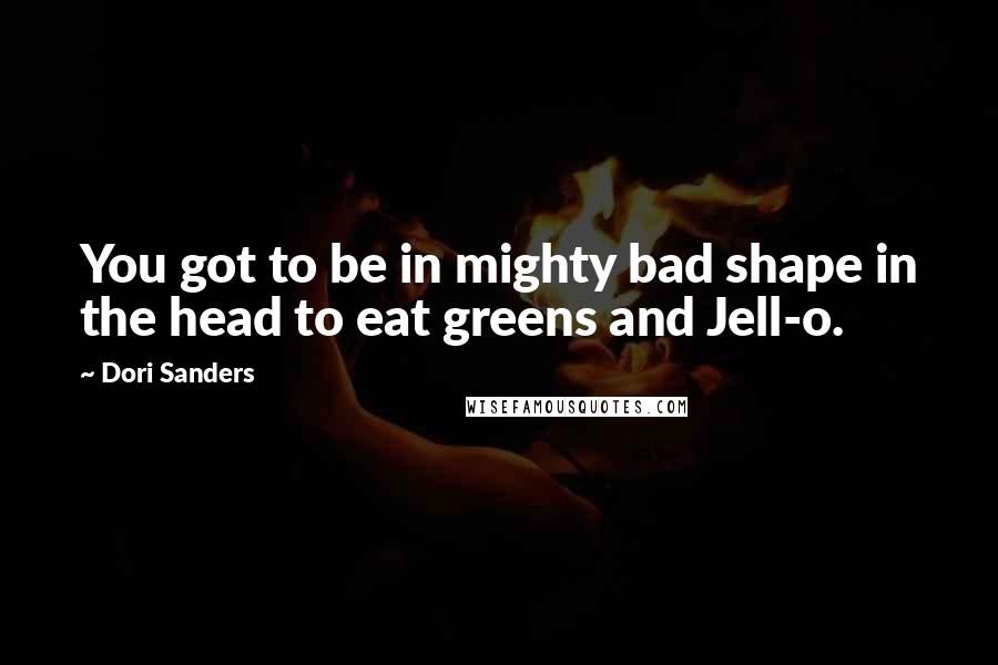 Dori Sanders Quotes: You got to be in mighty bad shape in the head to eat greens and Jell-o.