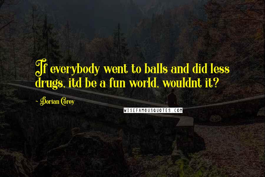 Dorian Corey Quotes: If everybody went to balls and did less drugs, itd be a fun world, wouldnt it?