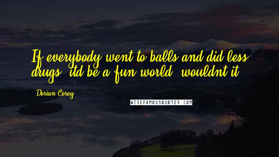 Dorian Corey Quotes: If everybody went to balls and did less drugs, itd be a fun world, wouldnt it?