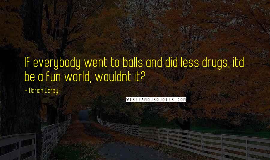 Dorian Corey Quotes: If everybody went to balls and did less drugs, itd be a fun world, wouldnt it?