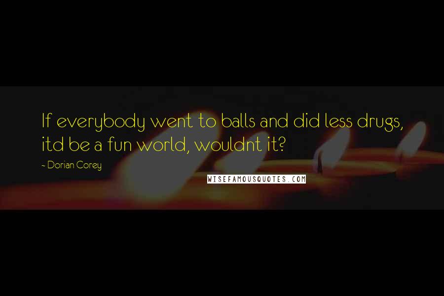 Dorian Corey Quotes: If everybody went to balls and did less drugs, itd be a fun world, wouldnt it?