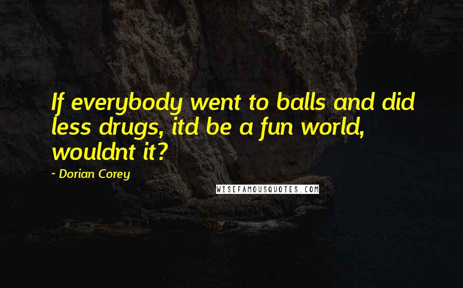 Dorian Corey Quotes: If everybody went to balls and did less drugs, itd be a fun world, wouldnt it?