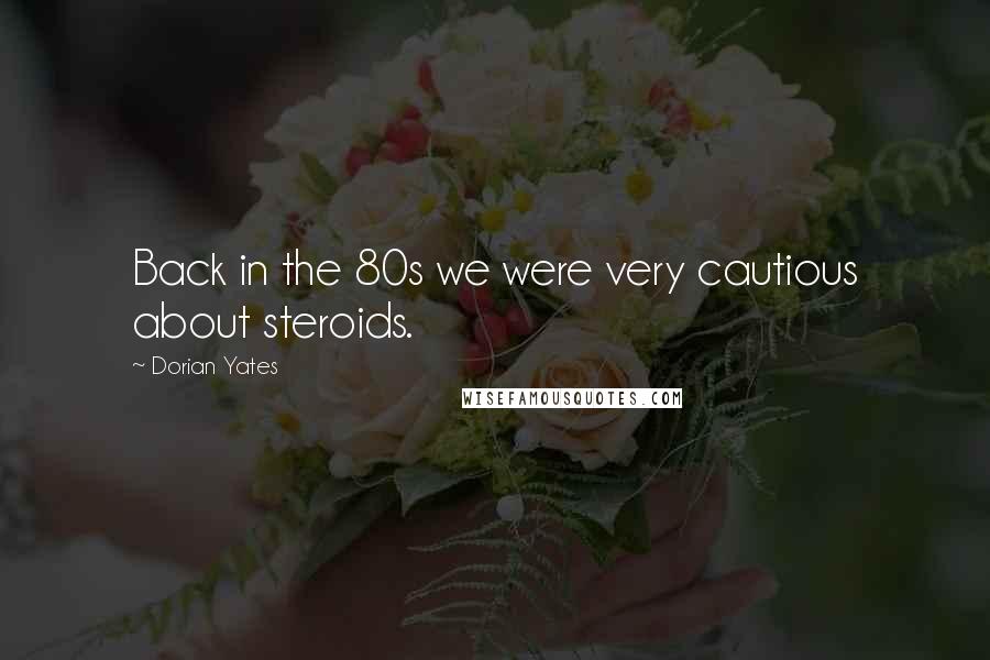 Dorian Yates Quotes: Back in the 80s we were very cautious about steroids.