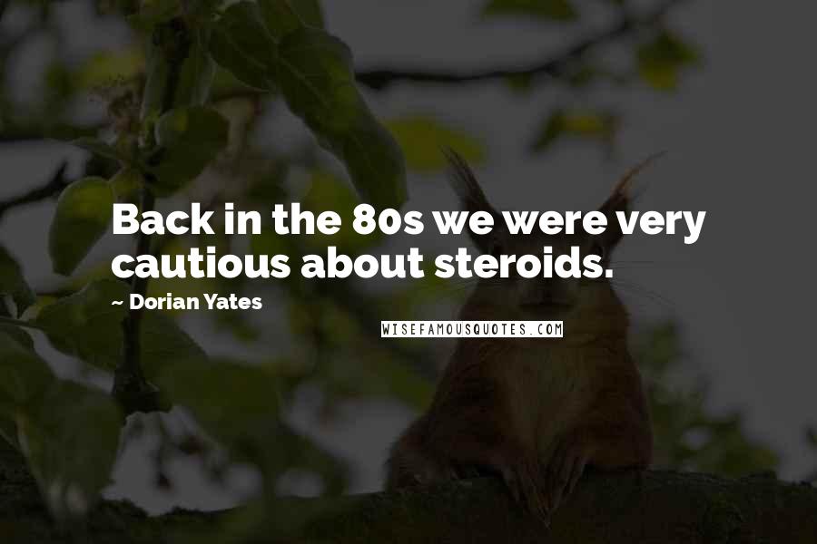 Dorian Yates Quotes: Back in the 80s we were very cautious about steroids.