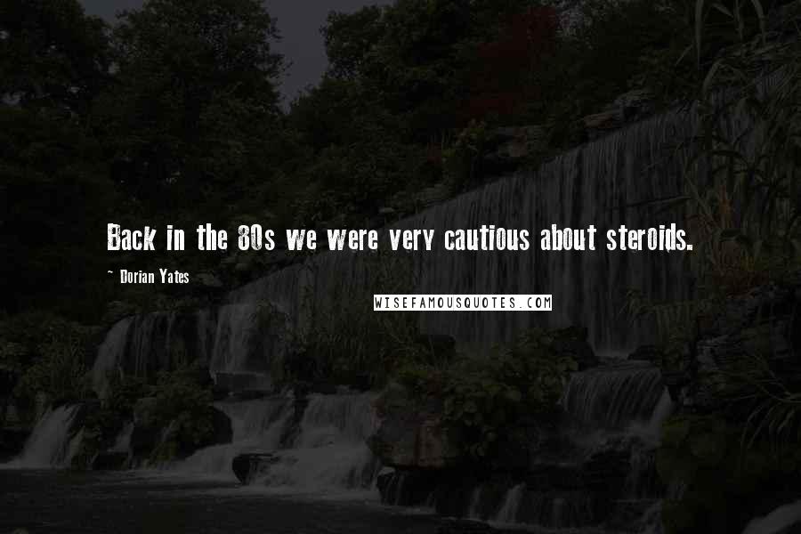 Dorian Yates Quotes: Back in the 80s we were very cautious about steroids.