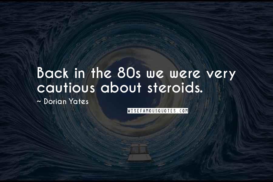 Dorian Yates Quotes: Back in the 80s we were very cautious about steroids.