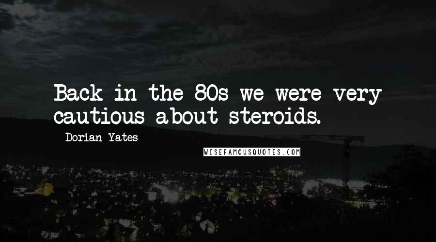 Dorian Yates Quotes: Back in the 80s we were very cautious about steroids.