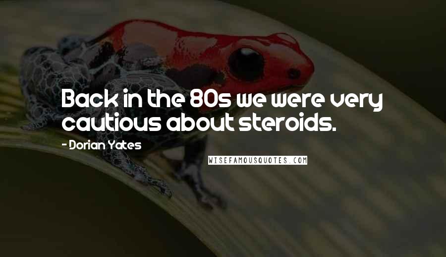 Dorian Yates Quotes: Back in the 80s we were very cautious about steroids.