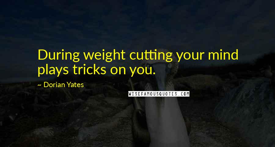 Dorian Yates Quotes: During weight cutting your mind plays tricks on you.