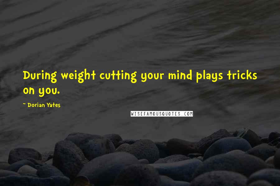 Dorian Yates Quotes: During weight cutting your mind plays tricks on you.