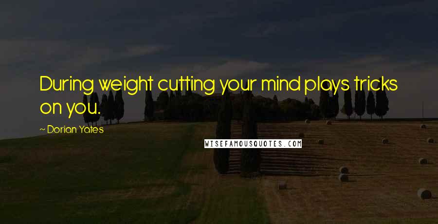 Dorian Yates Quotes: During weight cutting your mind plays tricks on you.