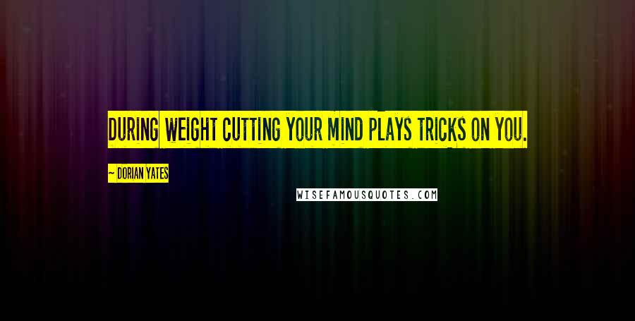 Dorian Yates Quotes: During weight cutting your mind plays tricks on you.