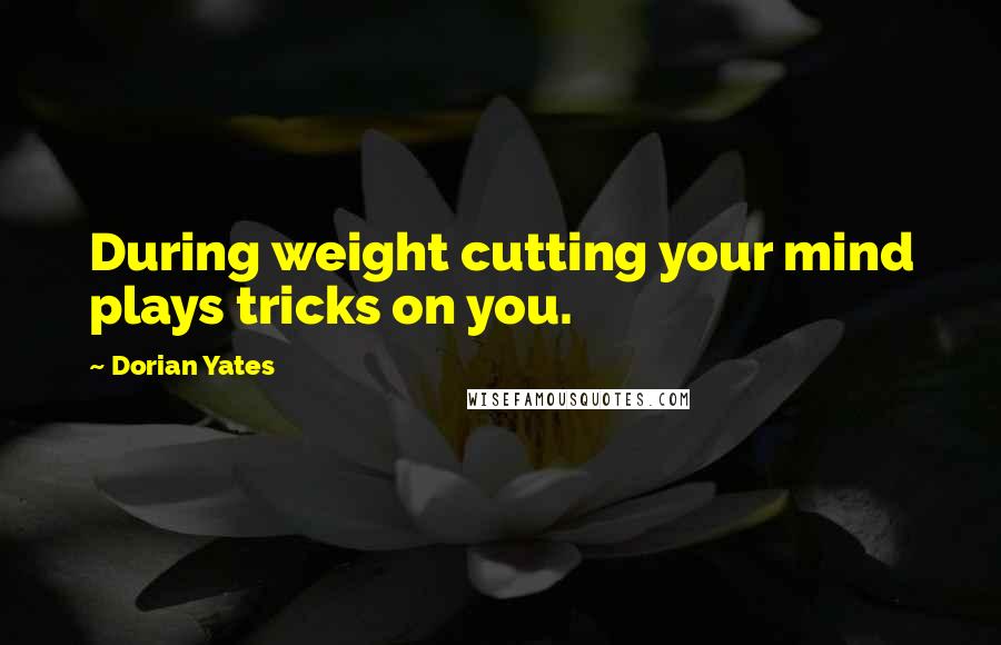 Dorian Yates Quotes: During weight cutting your mind plays tricks on you.