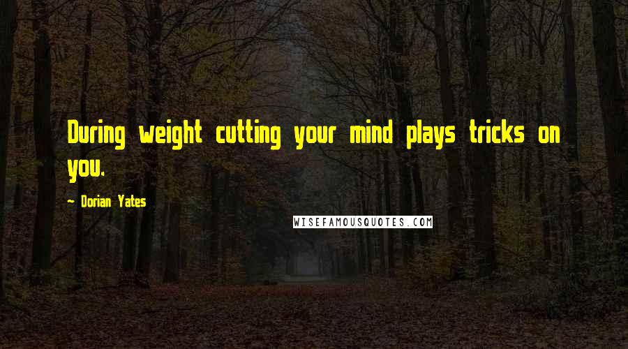 Dorian Yates Quotes: During weight cutting your mind plays tricks on you.