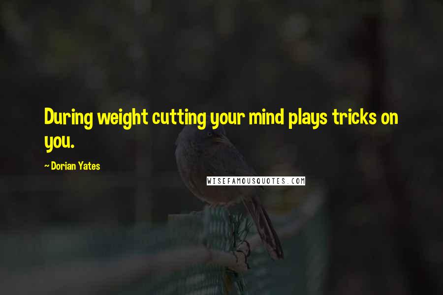 Dorian Yates Quotes: During weight cutting your mind plays tricks on you.