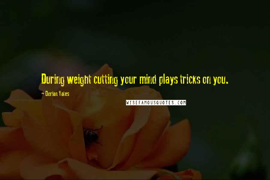 Dorian Yates Quotes: During weight cutting your mind plays tricks on you.