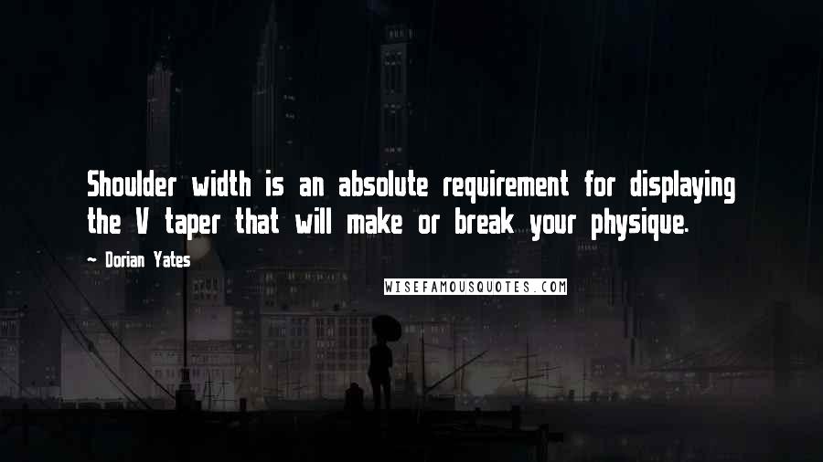Dorian Yates Quotes: Shoulder width is an absolute requirement for displaying the V taper that will make or break your physique.