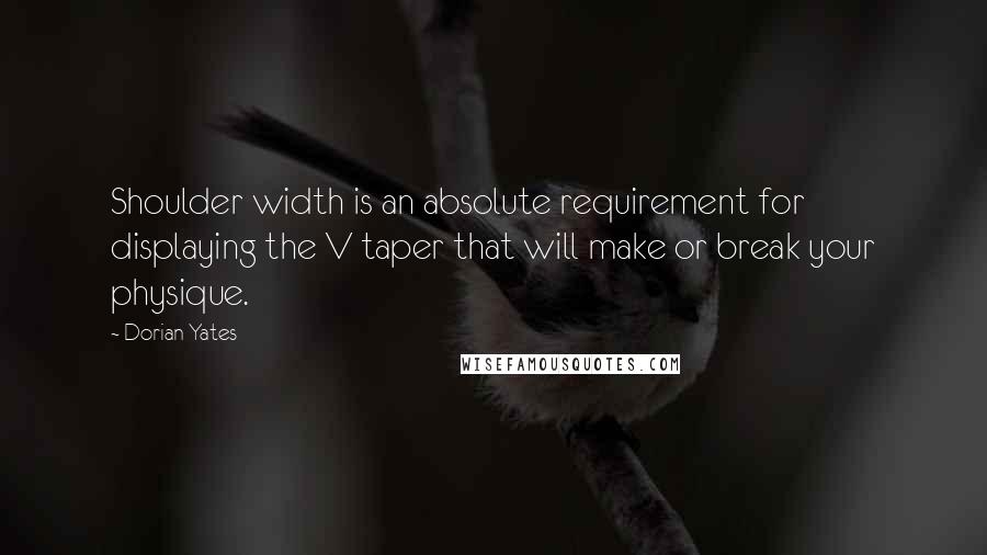 Dorian Yates Quotes: Shoulder width is an absolute requirement for displaying the V taper that will make or break your physique.