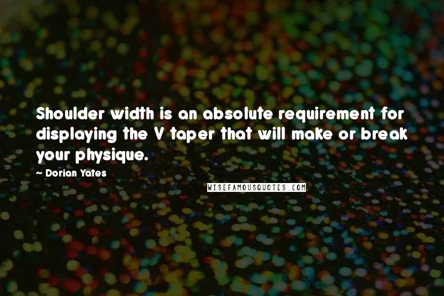 Dorian Yates Quotes: Shoulder width is an absolute requirement for displaying the V taper that will make or break your physique.