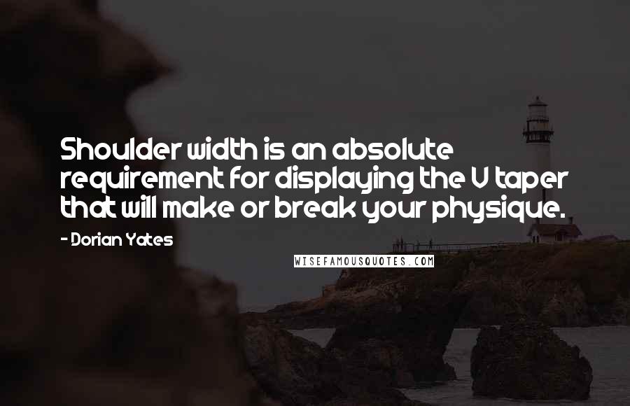 Dorian Yates Quotes: Shoulder width is an absolute requirement for displaying the V taper that will make or break your physique.