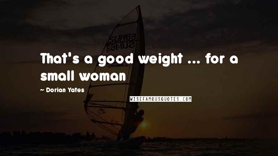 Dorian Yates Quotes: That's a good weight ... for a small woman