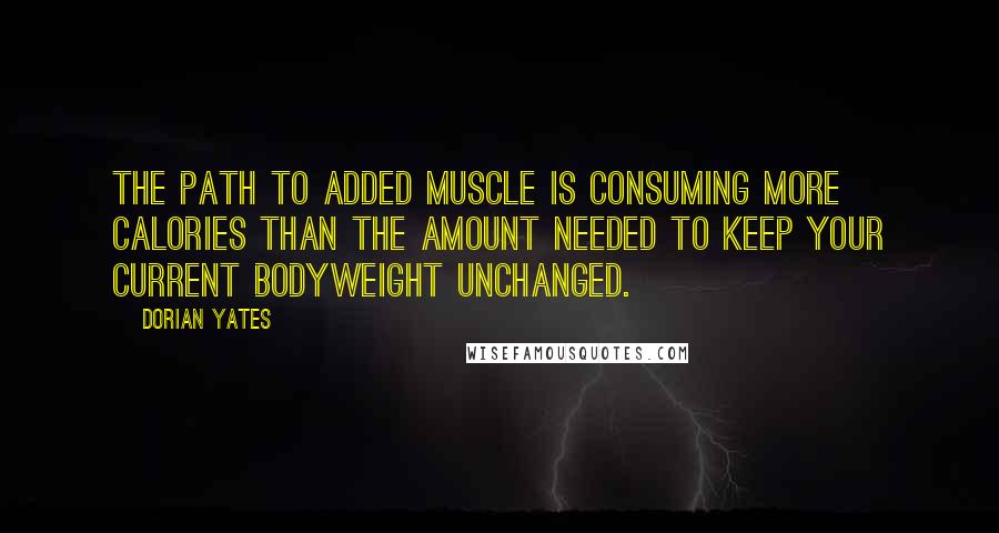 Dorian Yates Quotes: The path to added muscle is consuming more calories than the amount needed to keep your current bodyweight unchanged.