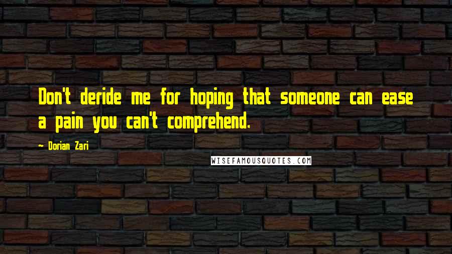 Dorian Zari Quotes: Don't deride me for hoping that someone can ease a pain you can't comprehend.