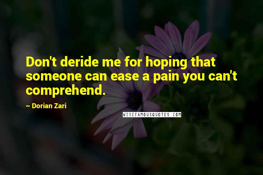 Dorian Zari Quotes: Don't deride me for hoping that someone can ease a pain you can't comprehend.