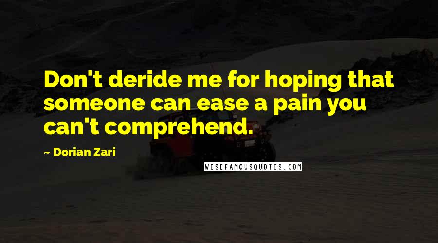 Dorian Zari Quotes: Don't deride me for hoping that someone can ease a pain you can't comprehend.