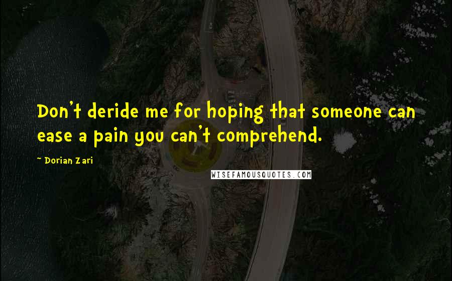 Dorian Zari Quotes: Don't deride me for hoping that someone can ease a pain you can't comprehend.