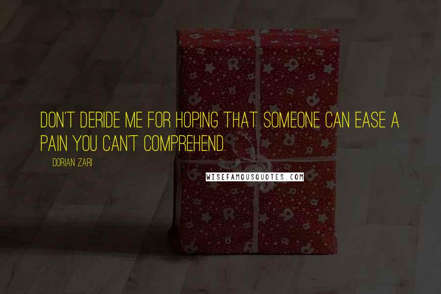 Dorian Zari Quotes: Don't deride me for hoping that someone can ease a pain you can't comprehend.