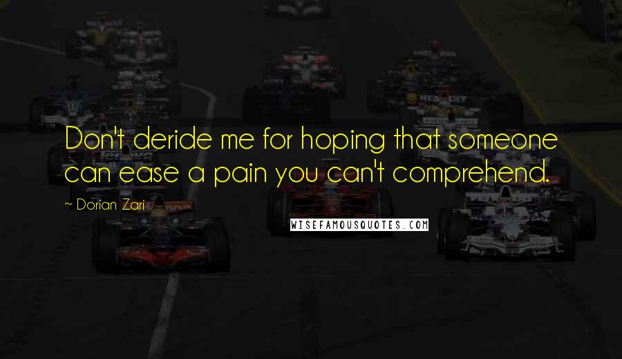 Dorian Zari Quotes: Don't deride me for hoping that someone can ease a pain you can't comprehend.