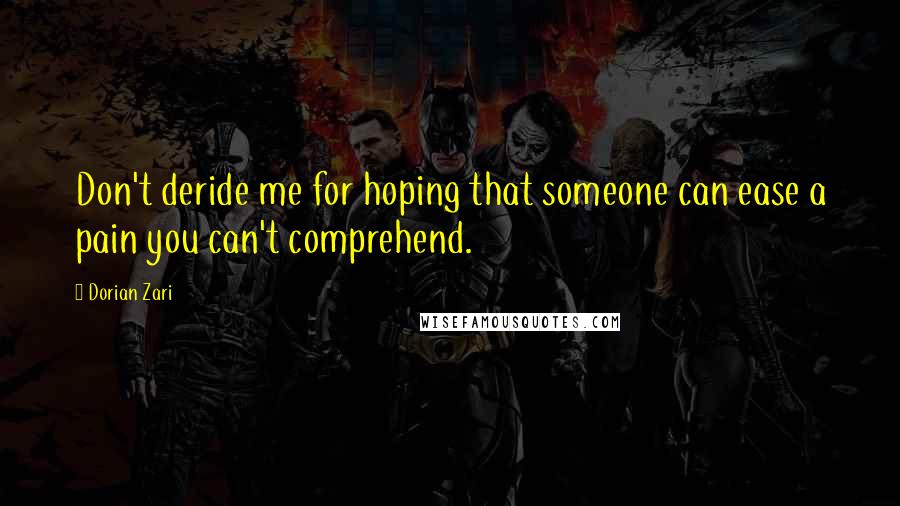 Dorian Zari Quotes: Don't deride me for hoping that someone can ease a pain you can't comprehend.