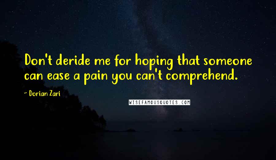 Dorian Zari Quotes: Don't deride me for hoping that someone can ease a pain you can't comprehend.