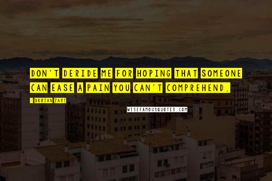 Dorian Zari Quotes: Don't deride me for hoping that someone can ease a pain you can't comprehend.