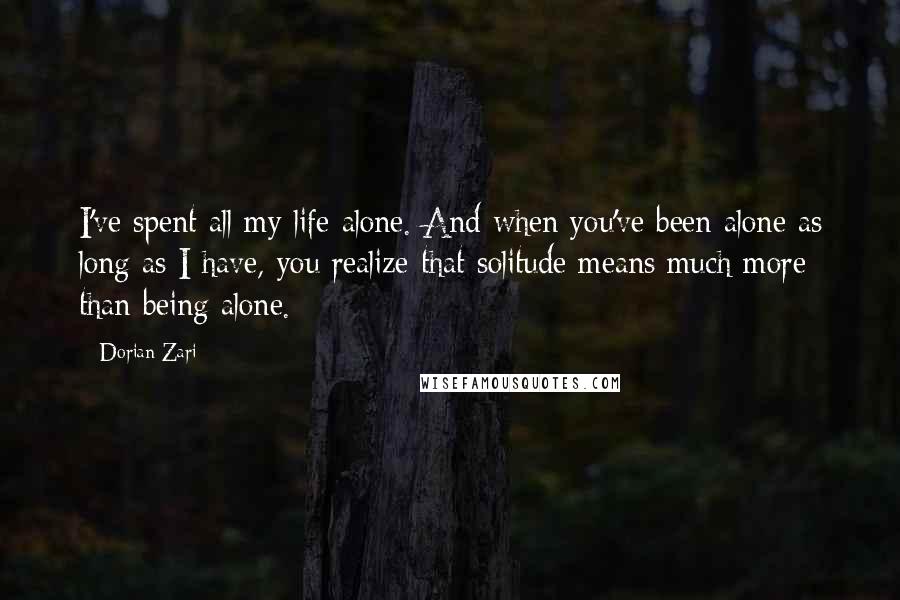 Dorian Zari Quotes: I've spent all my life alone. And when you've been alone as long as I have, you realize that solitude means much more than being alone.
