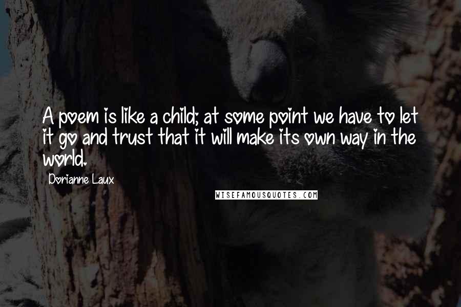 Dorianne Laux Quotes: A poem is like a child; at some point we have to let it go and trust that it will make its own way in the world.