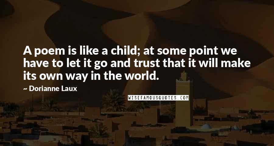 Dorianne Laux Quotes: A poem is like a child; at some point we have to let it go and trust that it will make its own way in the world.