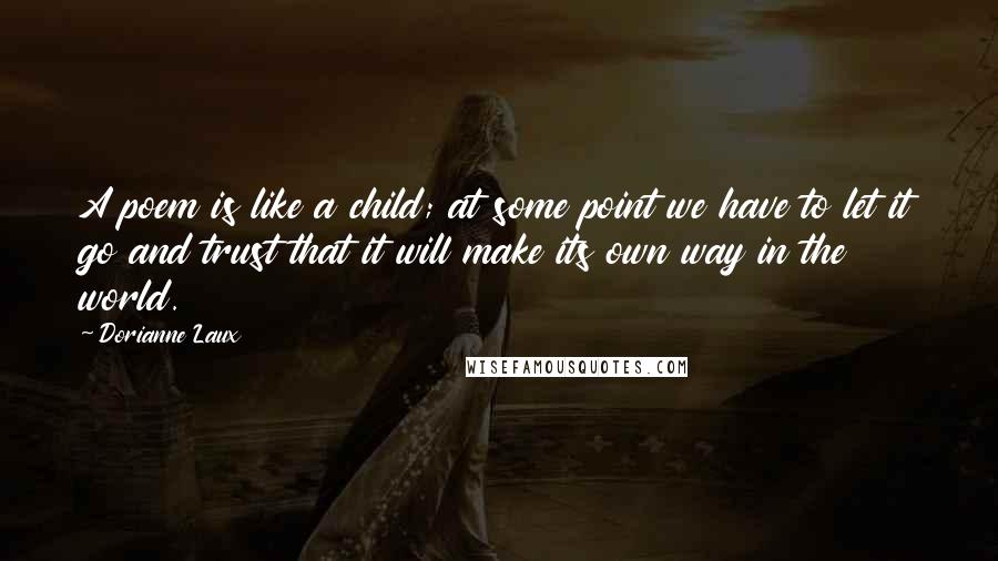 Dorianne Laux Quotes: A poem is like a child; at some point we have to let it go and trust that it will make its own way in the world.